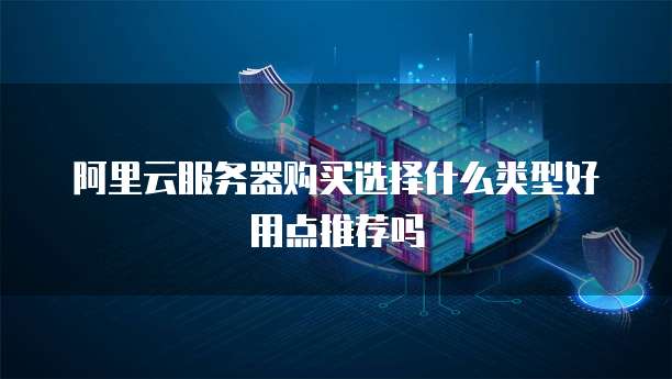 阿里云服务器购买选择什么类型好用点推荐吗