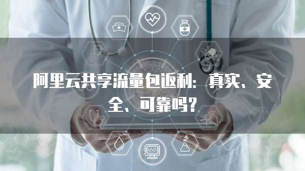 阿里云共享流量包返利:真实、安全、可靠吗?