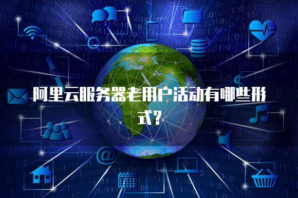 阿里云服务器老用户活动有哪些形式?