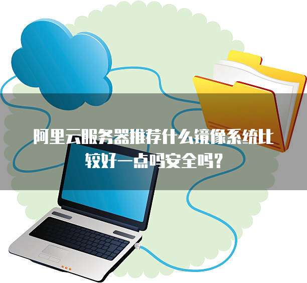 阿里云服务器推荐什么镜像系统比较好一点吗安全吗?