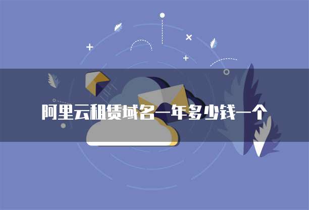 阿里云租赁域名一年多少钱一个