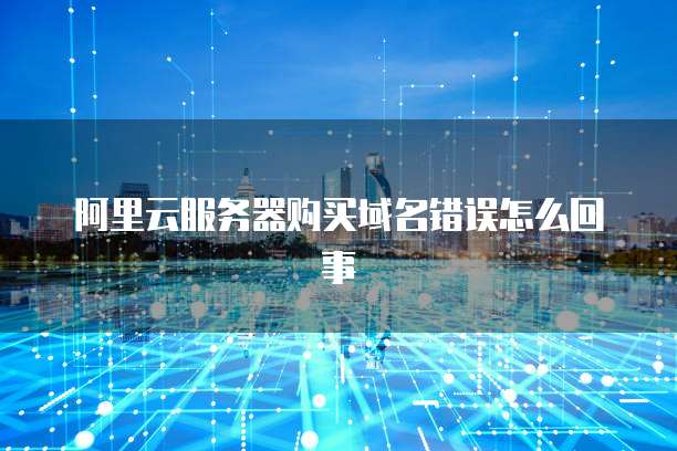 阿里云服务器购买域名错误怎么回事