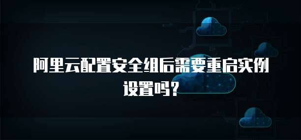 阿里云配置安全组后需要重启实例设置吗？