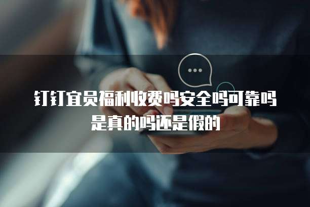 钉钉宜员福利收费吗安全吗可靠吗是真的吗还是假的