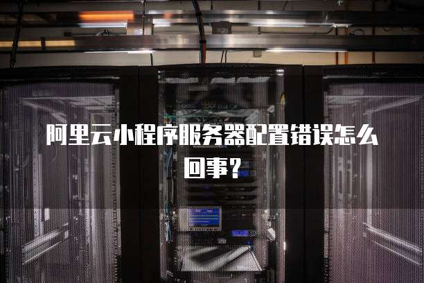 阿里云小程序服务器配置错误怎么回事?