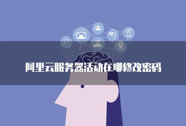 阿里云服务器活动在哪修改密码