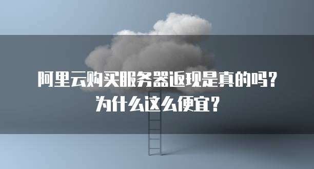 阿里云购买服务器返现是真的吗?为什么这么便宜?