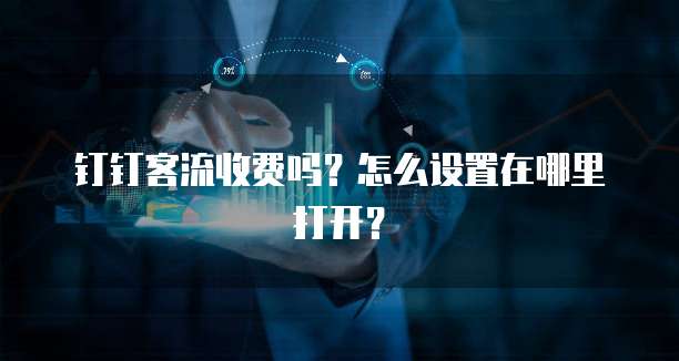 钉钉客流收费吗?怎么设置在哪里打开?