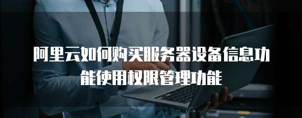 阿里云如何购买服务器设备信息功能使用权限管理功能