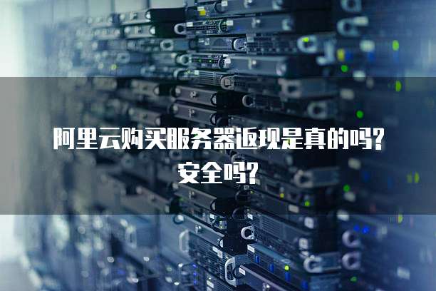 阿里云购买服务器返现是真的吗?安全吗?