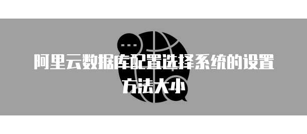 阿里云数据库配置选择系统的设置方法大小