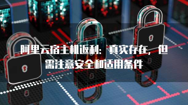 阿里云宿主机返利:真实存在,但需注意安全和适用条件