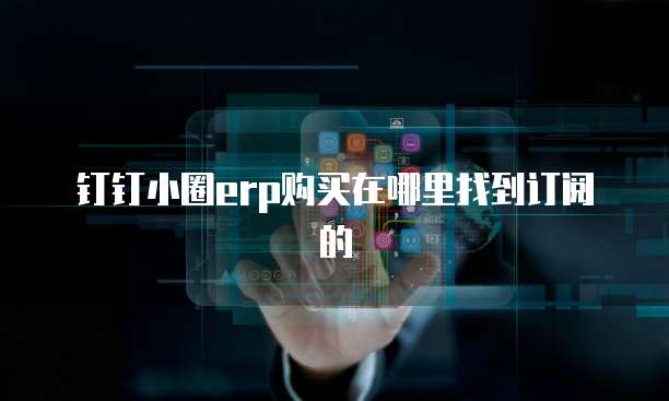 钉钉小圈erp购买在哪里找到订阅的