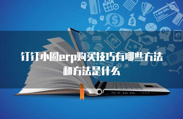 钉钉小圈erp购买技巧有哪些方法和方法是什么