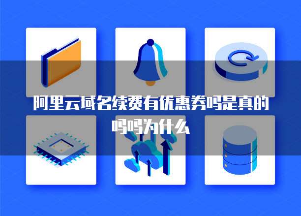 阿里云域名续费有优惠券吗是真的吗吗为什么