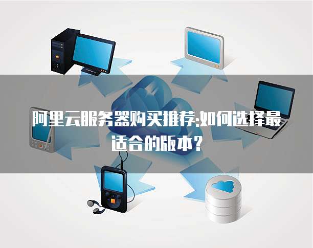 阿里云服务器购买推荐:如何选择最适合的版本?