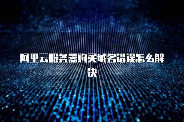 阿里云服务器购买域名错误怎么解决