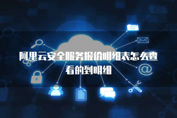 阿里云安全服务报价明细表怎么查看的到明细