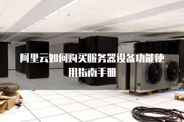 阿里云如何购买服务器设备功能使用指南手册