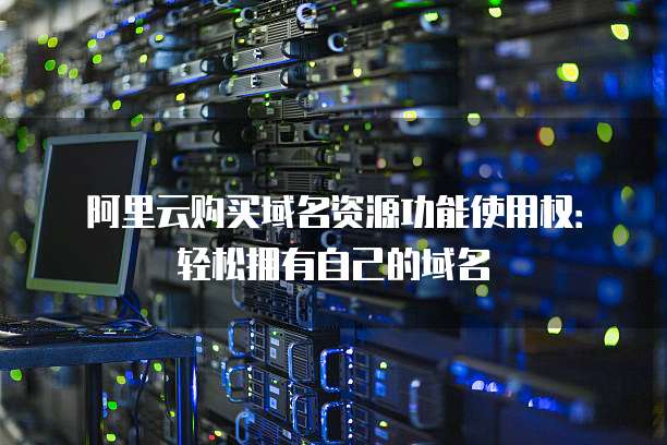 阿里云购买域名资源功能使用权：轻松拥有自己的域名
