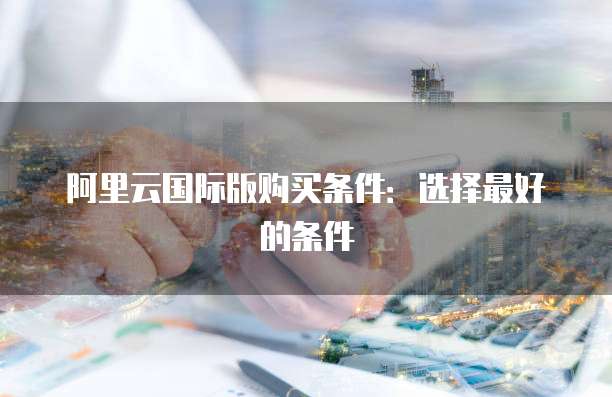 阿里云国际版购买条件:选择最好的条件