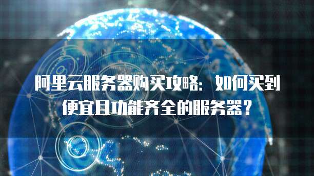 阿里云服务器购买攻略:如何买到便宜且功能齐全的服务器?
