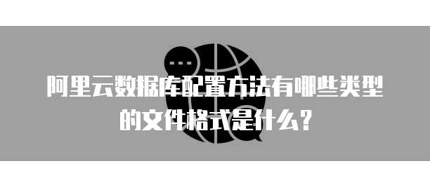 阿里云数据库配置方法有哪些类型的文件格式是什么?