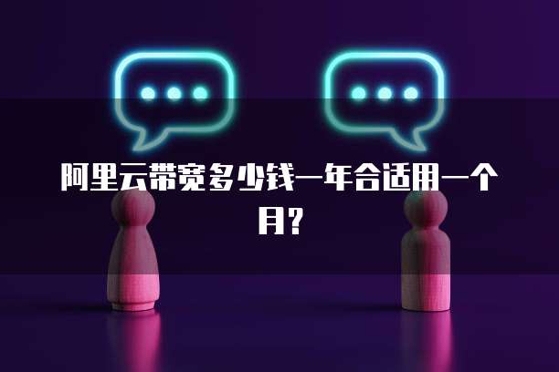 阿里云带宽多少钱一年合适用一个月?