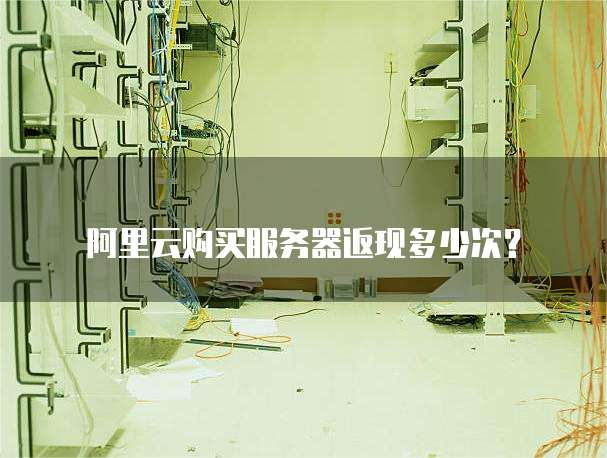 阿里云购买服务器返现多少次?