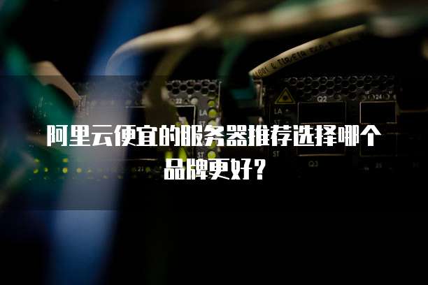 阿里云便宜的服务器推荐选择哪个品牌更好?