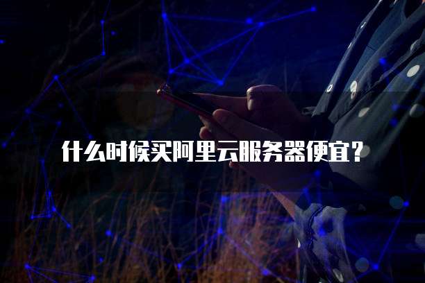 什么时候买阿里云服务器便宜?