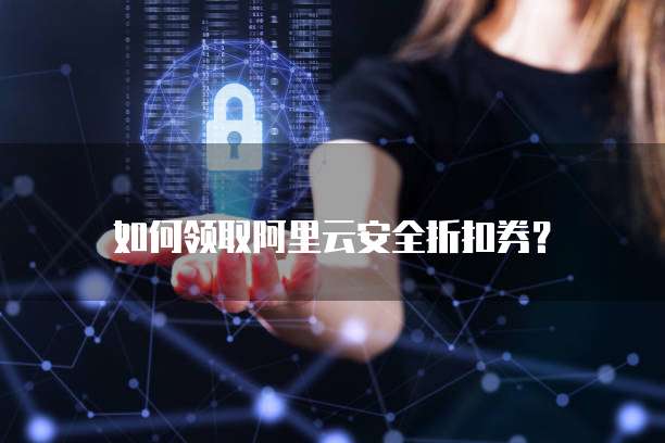 如何领取阿里云安全折扣券?