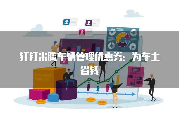 钉钉米腾车辆管理优惠券：为车主省钱