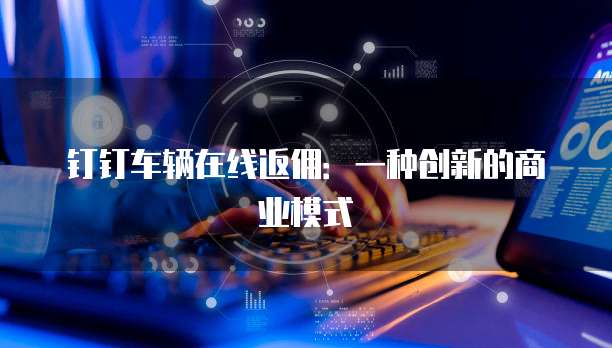钉钉车辆在线返佣：一种创新的商业模式