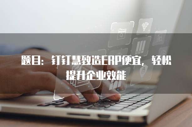题目：钉钉慧致造ERP便宜，轻松提升企业效能