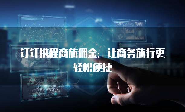 钉钉携程商旅佣金：让商务旅行更轻松便捷