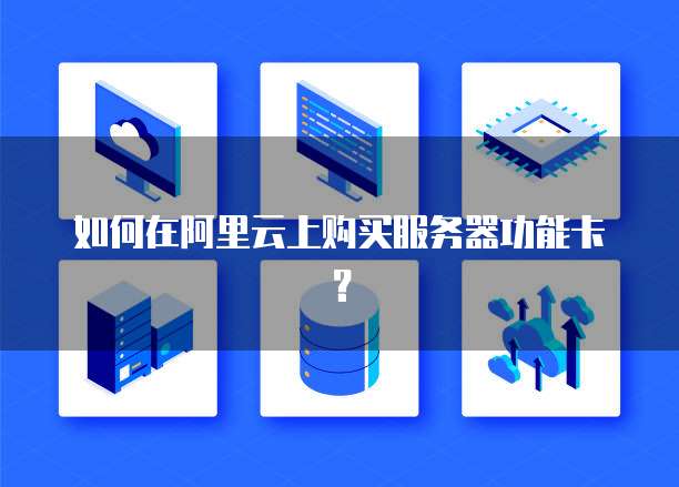 如何在阿里云上购买服务器功能卡?