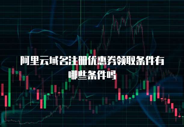 阿里云域名注册优惠券领取条件有哪些条件吗