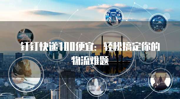 钉钉快递100便宜：轻松搞定你的物流难题