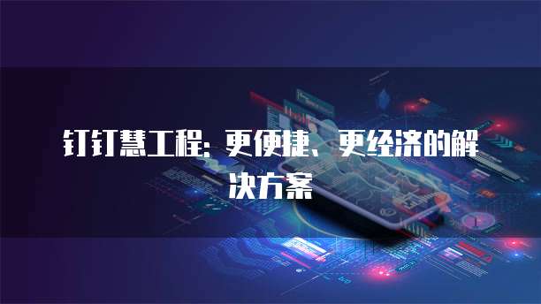 钉钉慧工程: 更便捷、更经济的解决方案
