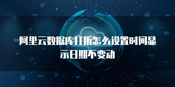 阿里云数据库打折怎么设置时间显示日期不变动
