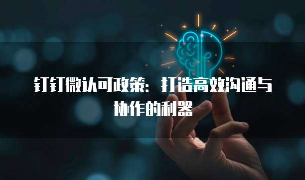 钉钉微认可政策:打造高效沟通与协作的利器