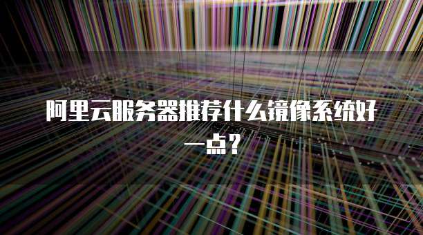 阿里云服务器推荐什么镜像系统好一点?