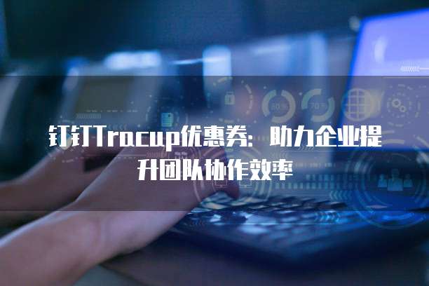 钉钉Tracup优惠券:助力企业提升团队协作效率