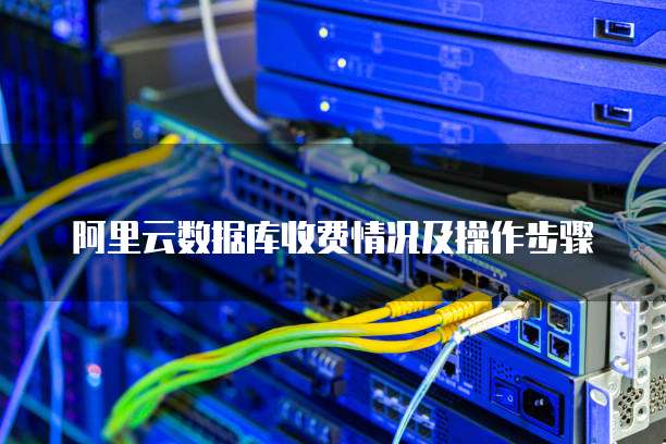 阿里云数据库收费情况及操作步骤