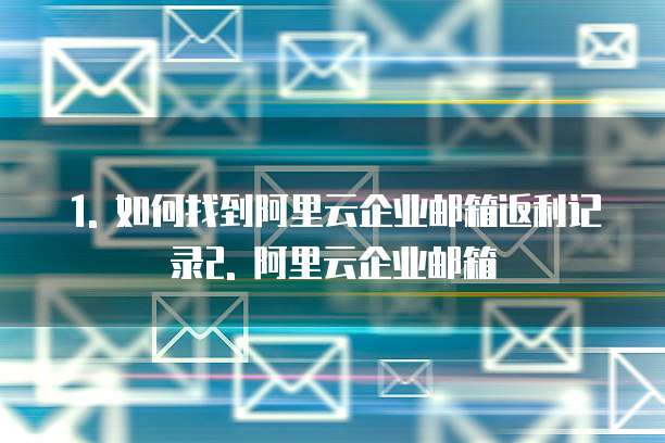 1. 如何找到阿里云企业邮箱返利记录2. 阿里云企业邮箱