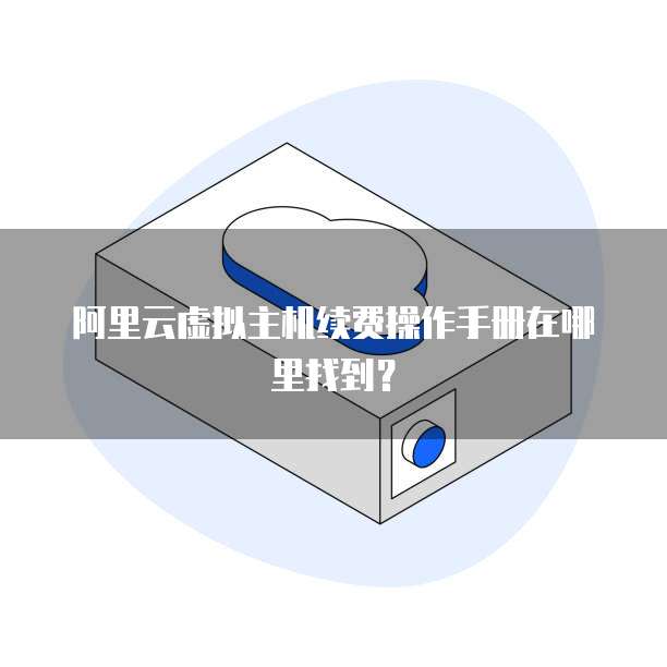 阿里云虚拟主机续费操作手册在哪里找到?