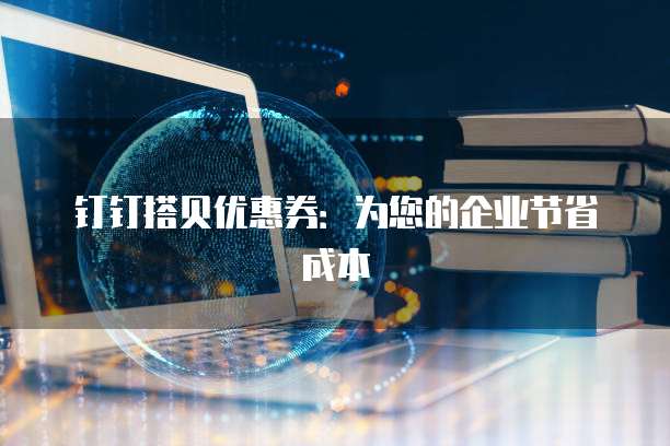 钉钉搭贝优惠券:为您的企业节省成本