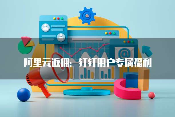 阿里云返佣:钉钉用户专属福利