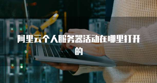 阿里云个人服务器活动在哪里打开的